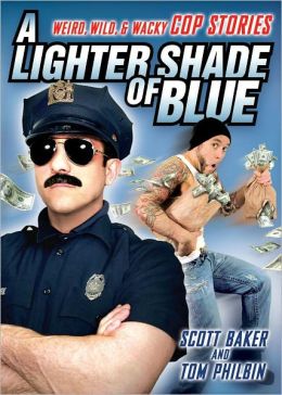 A Lighter Shade of Blue: Weird, Wild, and Wacky Cop Stories Scott Baker and Tom Philbin