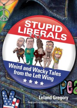 Stupid Liberals: Weird and Wacky Tales from the Left Wing Leland Gregory