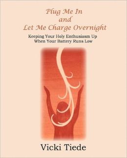 Plug Me In and Let Me Charge Overnight: Keeping Your Holy Enthusiasm Up When Your Battery Runs Low Vicki Tiede