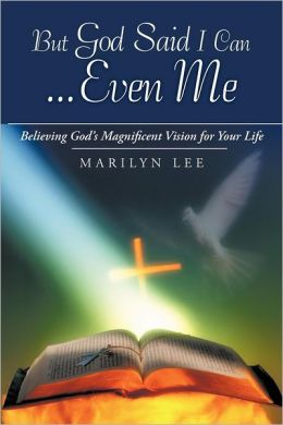 But God Said I Can . . . Even Me: Believing God's Magnificent Vision For Your Life Marilyn Lee