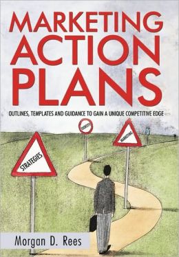 Marketing Action Plans: Outlines, Templates, and Guidelines for Gaining a Unique Competitive Edge Morgan D. Rees