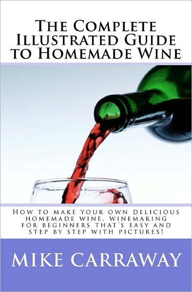 The Complete Illustrated Guide to Homemade Wine: How to make your own delicious homemade wine, winemaking for beginners that's easy and step by step with Pictures!