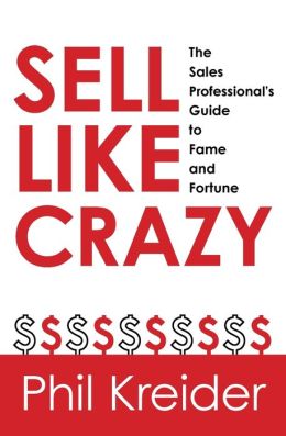 Sell Like Crazy: The Sales Professional's Guide to Fame and Fortune Phil Kreider