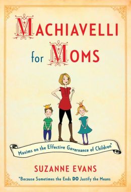 Machiavelli for Moms: Maxims on the Effective Governance of Children* Suzanne Evans