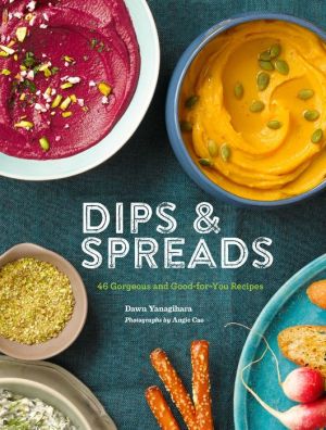 Dips & Spreads: 45 Gorgeous and Good-for-You Recipes