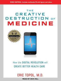 The Creative Destruction of Medicine: How the Digital Revolution Will Create Better Health Care Eric Topol and Dick Hill