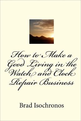 How to Make a Good Living in the Watch and Clock Repair Business Brad Isochronos