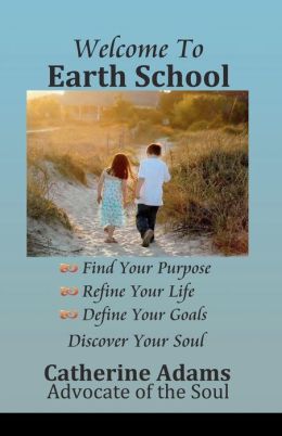 Welcome to Earth School: Find Your Purpose Refine Your Life Define Your Goals Discover Your Soul Catherine Adams and Kristie Alvarez