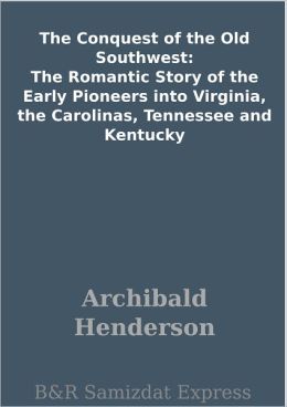 The Conquest of the Old Southwest: The Romantic Story of the Early Pioneers into Virginia, the Carolinas, Tennessee and Kentucky
