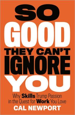 So Good They Can't Ignore You: Why Skills Trump Passion in the Quest for Work You Love