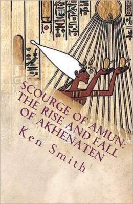 Scourge of Amun: the Rise and Fall of Akhenaten: The Story of Egypt's Most Controversial Pharaoh