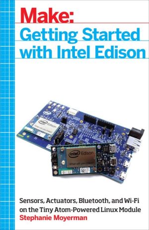 Make: Getting Started with Intel Edison: Sensors, Actuators, Bluetooth, and Wi-Fi on the Tiny Atom-Powered Linux Module