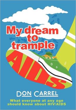 My Dream to Trample AIDS: What everyone at any age should know about HIV/AIDS Don Carrel