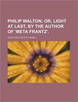 Philip Walton; Or, Light At Last, By The Author Of 'Meta Frantz'.