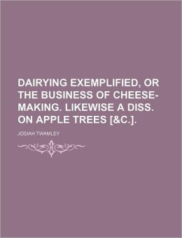 Dairying Exemplified, Or the Business of Cheese-Making. Likewise a Diss. On Apple Trees [&c.]. Josiah Twamley