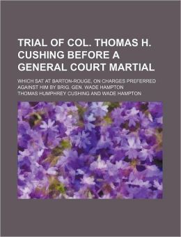 Trial of Col. Thomas H. Cushing before a General court martial, which sat at Barton-Rouge, on charges preferred against him Brig. Gen. Wade Hampton