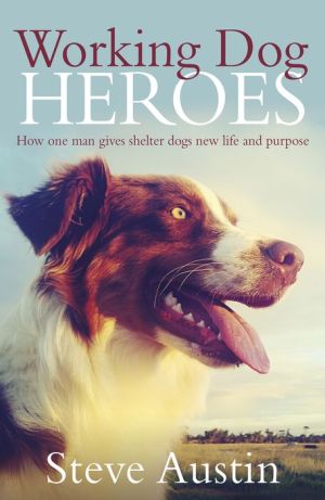 Working Dog Heroes: How One Man Gives Shelter Dogs New Life and Purpose
