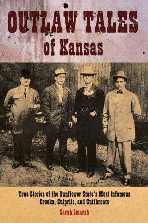 Outlaw Tales of Kansas: True Stories Of The Sunflower State's Most Infamous Crooks, Culprits, And Cutthroats