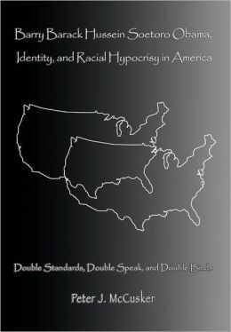 Barry Barack Hussein Soetoro Obama : Identity and Racial Hypocrisy in America Peter J. McCusker