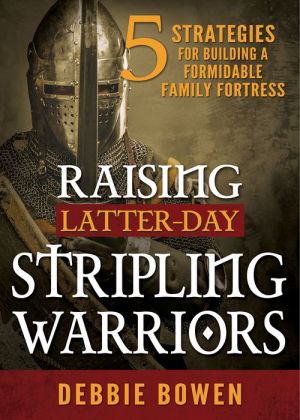 Raising Latter-day Stripling Warriors: 5 Strategies for Building a Formidable Family Fortress