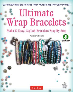 Ultimate Wrap Bracelets: Make 12 Easy, Stylish Bracelets Step-by-Step (Downloadable Material Included)