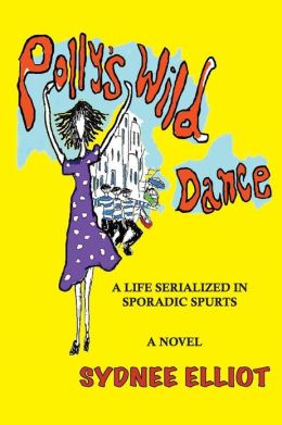 Polly's Wild Dance: A Life Serialized In Sporadic Spurts Sydnee Elliot