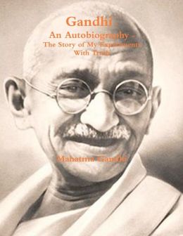 Autobiography: The Story of My Experiments with Truth Mohandas Karamchand Gandhi and Mahatma Gandhi