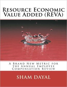 Resource Economic Value Added (REVA): A Brand New Metric for the Annual Employee Compensation Review Sham Dayal