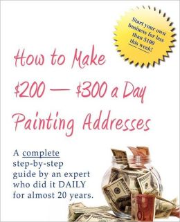 How to Make $200-$300 a Day Painting Addresses: Start your own business for less than $100 this week Bob The Painter