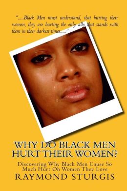 Why Do Black Men Hurt their Women?: Discovering Why Black Men Cause So Much Hurt on Women They Love