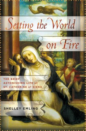 Setting the World on Fire: The Brief, Astonishing Life of St. Catherine of Siena