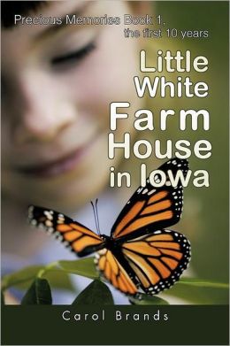 Little White Farm House In Iowa: Precious Memories Book1, the first 10 years Carol Brands