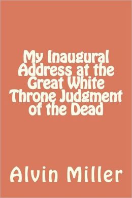 My Inaugural Address at the Great White Throne Judgment of the Dead Alvin Miller