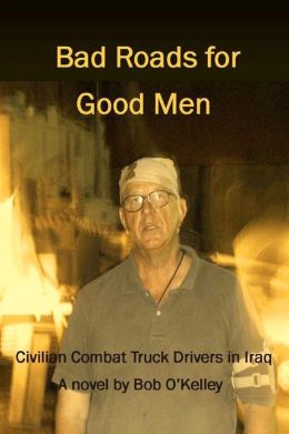 Bad Roads for Good Men: Civilian Combat Truck Drivers in Iraq Bob O'Kelley