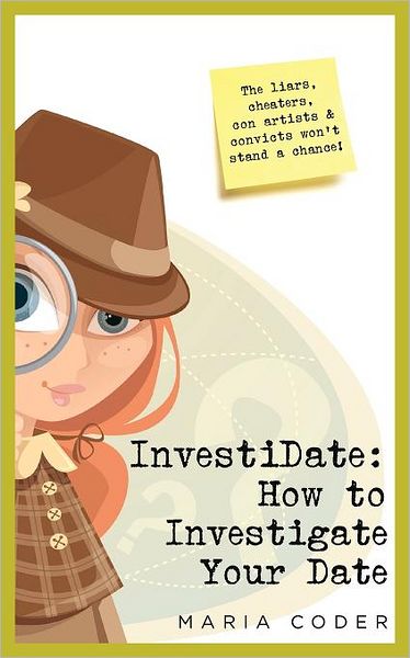 InvestiDate: How to Investigate Your Date: The Liars, Cheaters, con Artists and Convicts Won't Stand a Chance!