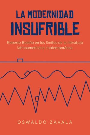 La Modernidad Insufrible: Roberto Bolaño en los límites de la literatura laninoamericano contemporánea
