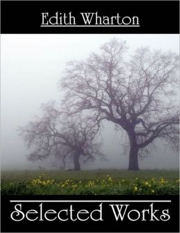 Selected Works: Edith Wharton's Selected Works - The House of Mirth, Summer, The Age of Innocence, The Fruit of the Tree, Ethan Frome, The Touchstone