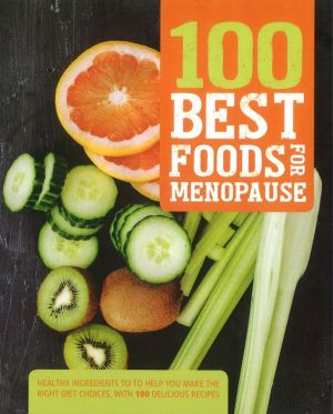 100 Best Foods for Menopause: Healthy Ingredients To Help You Make The Right Diet Choices, With 100 Delicious Recipes