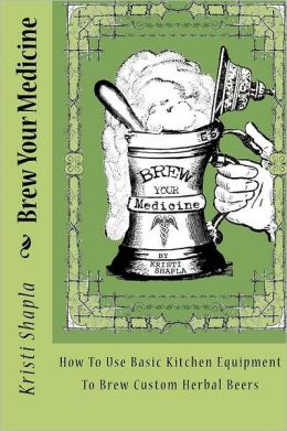 Brew Your Medicine: How To Use Basic Kitchen Equipment To Brew Custom Herbal Beers Kristi Shapla