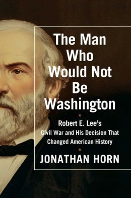 The Man Who Would Not Be Washington: Robert E. Lee's Civil War and His