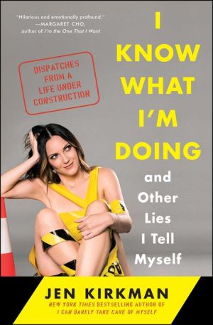 I Know What I'm Doing -- and Other Lies I Tell Myself: Dispatches from a Life Under Construction