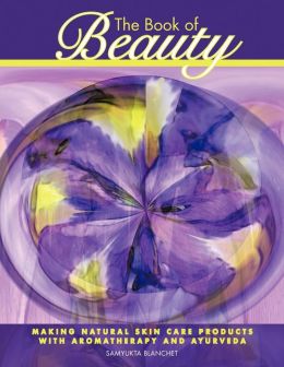 The Book of Beauty: Making Natural Skin Care Products With Aromatherapy and Ayurveda Samyukta Blanchet