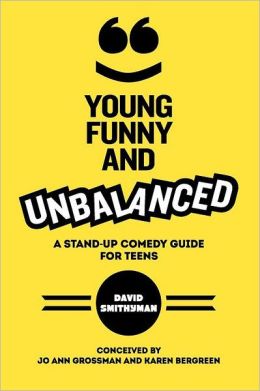 Young, Funny and Unbalanced: A Stand-Up Comedy Guide for Teens David Smithyman, Karen Bergreen and Jo Ann Grossman