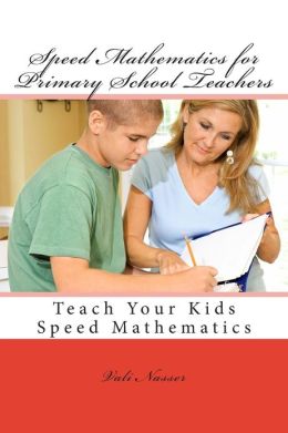 Speed Mathematics for Primary School Teachers: Teach Your Kids Speed Mathematics Vali Nasser