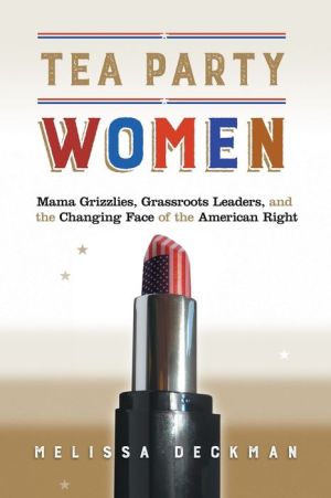 Tea Party Women: Mama Grizzlies, Grassroots Leaders, and the Changing Face of the American Right