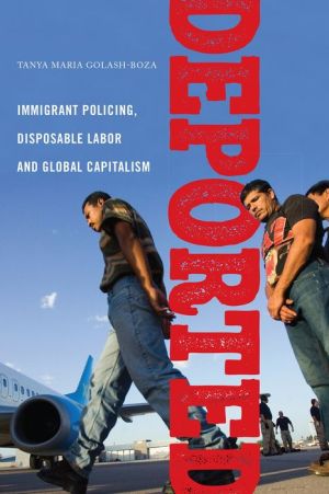 Deported: Policing Immigrants, Disposable Labor and Global Capitalism