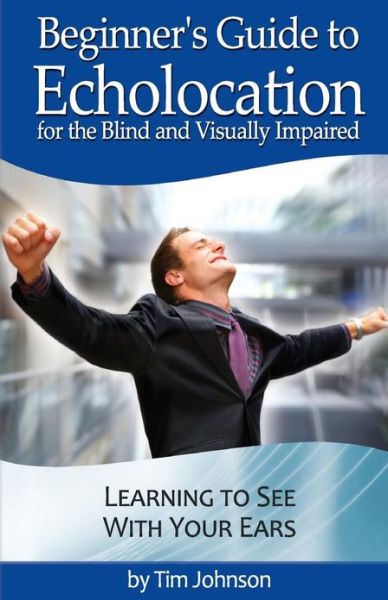 Beginner's Guide to Echolocation for the Blind and Visually Impaired: Learning to See with Your Ears