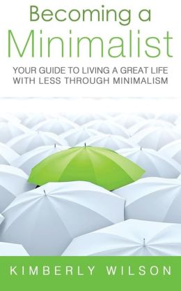 Becoming a Minimalist: Your Guide to Living a Great Life with Less Through Minimalism Kimberly Wilson