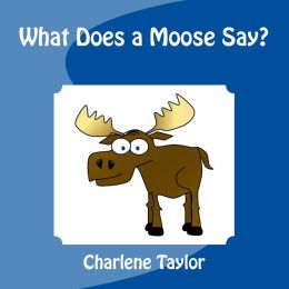 What does a Moose Say? Charlene M. Taylor