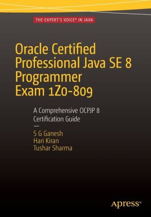Oracle Certified Professional Java SE 8 Programmer Exam 1Z0-809: A Comprehensive OCPJP 8 Certification Guide: A Comprehensive OCPJP 8 Certification Guide